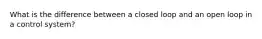 What is the difference between a closed loop and an open loop in a control system?