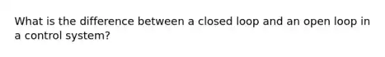 What is the difference between a closed loop and an open loop in a control system?