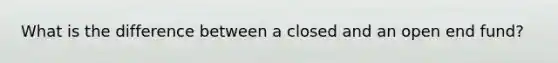 What is the difference between a closed and an open end fund?