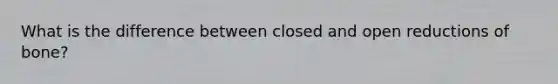 What is the difference between closed and open reductions of bone?