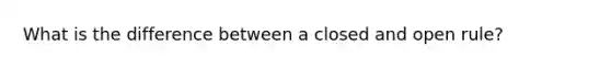 What is the difference between a closed and open rule?