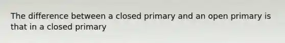 The difference between a closed primary and an open primary is that in a closed primary