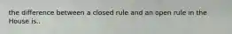 the difference between a closed rule and an open rule in the House is..