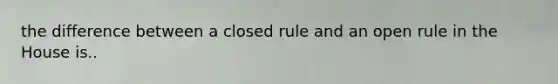 the difference between a closed rule and an open rule in the House is..