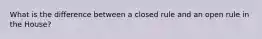 What is the difference between a closed rule and an open rule in the House?