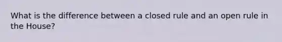 What is the difference between a closed rule and an open rule in the House?