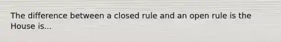 The difference between a closed rule and an open rule is the House is...