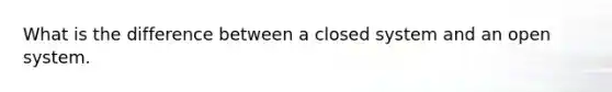 What is the difference between a closed system and an open system.