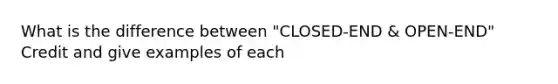 What is the difference between "CLOSED-END & OPEN-END" Credit and give examples of each