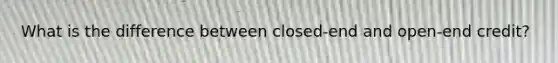 What is the difference between closed-end and open-end credit?