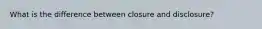 What is the difference between closure and disclosure?