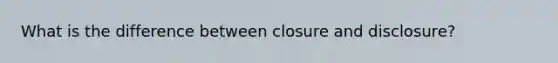 What is the difference between closure and disclosure?