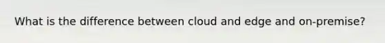 What is the difference between cloud and edge and on-premise?