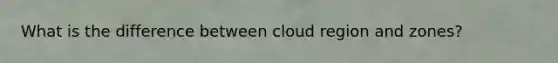 What is the difference between cloud region and zones?