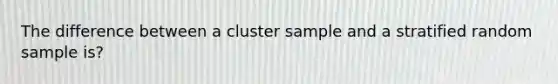 The difference between a cluster sample and a stratified random sample is?