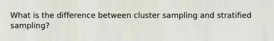 What is the difference between cluster sampling and stratified sampling?