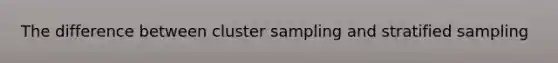 The difference between cluster sampling and stratified sampling