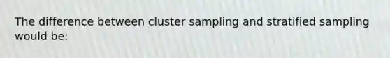 The difference between cluster sampling and stratified sampling would be: