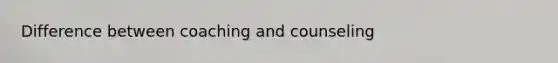 Difference between coaching and counseling