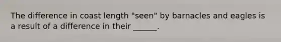 The difference in coast length "seen" by barnacles and eagles is a result of a difference in their ______.