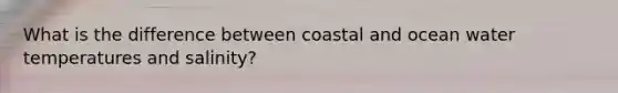 What is the difference between coastal and ocean water temperatures and salinity?