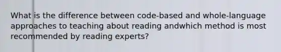 What is the difference between code-based and whole-language approaches to teaching about reading andwhich method is most recommended by reading experts?