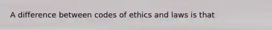 A difference between codes of ethics and laws is that