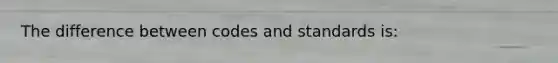 The difference between codes and standards is: