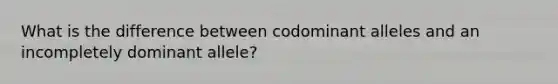 What is the difference between codominant alleles and an incompletely dominant allele?