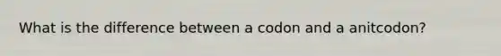 What is the difference between a codon and a anitcodon?