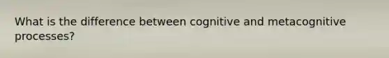 What is the difference between cognitive and metacognitive processes?