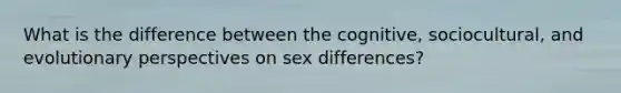 What is the difference between the cognitive, sociocultural, and evolutionary perspectives on sex differences?