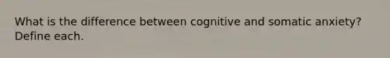 What is the difference between cognitive and somatic anxiety? Define each.