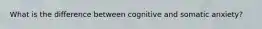 What is the difference between cognitive and somatic anxiety?