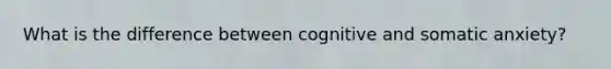 What is the difference between cognitive and somatic anxiety?