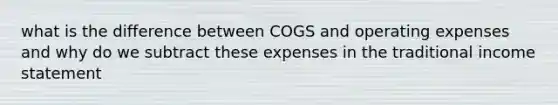 what is the difference between COGS and operating expenses and why do we subtract these expenses in the traditional income statement