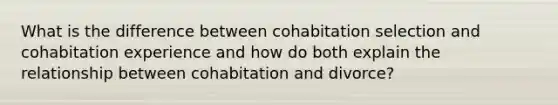 What is the difference between cohabitation selection and cohabitation experience and how do both explain the relationship between cohabitation and divorce?