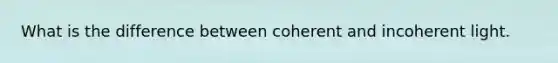 What is the difference between coherent and incoherent light.