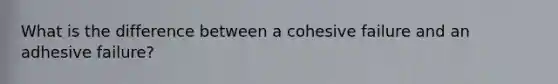 What is the difference between a cohesive failure and an adhesive failure?