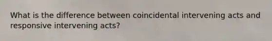 What is the difference between coincidental intervening acts and responsive intervening acts?