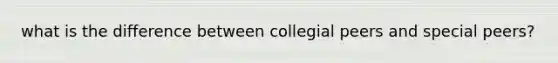 what is the difference between collegial peers and special peers?