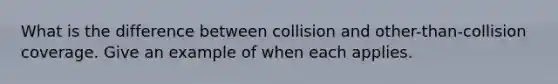 What is the difference between collision and other-than-collision coverage. Give an example of when each applies.