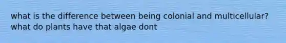 what is the difference between being colonial and multicellular? what do plants have that algae dont