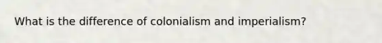 What is the difference of colonialism and imperialism?