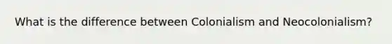 What is the difference between Colonialism and Neocolonialism?