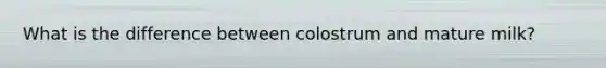 What is the difference between colostrum and mature milk?
