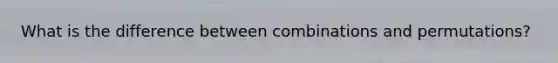 What is the difference between combinations and permutations?