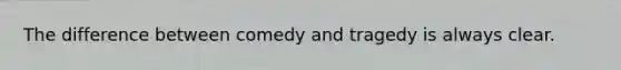 The difference between comedy and tragedy is always clear.