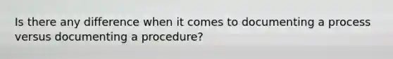 Is there any difference when it comes to documenting a process versus documenting a procedure?