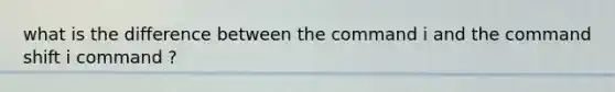 what is the difference between the command i and the command shift i command ?